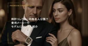 時計コレクターの有名人は誰？愛用メーカーやモデルについても紹介